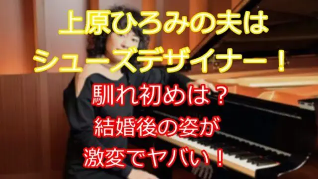 上原ひろみの夫はシューズデザイナー！馴れ初めは？結婚後の姿が激変でヤバい！