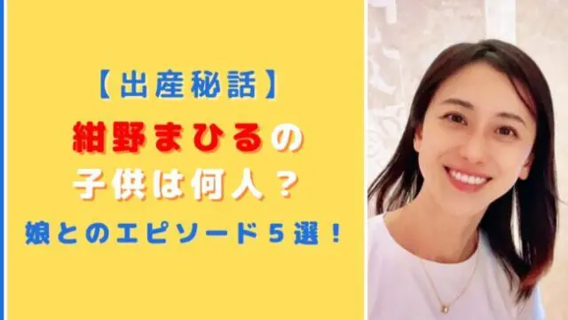 【出産秘話】紺野まひるの子供は何人？娘のプライベート話《５選》を紹介！