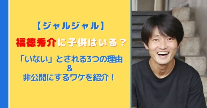 福徳秀介に子供はいる？いないとされる3つの理由と非公開のワケを紹介！